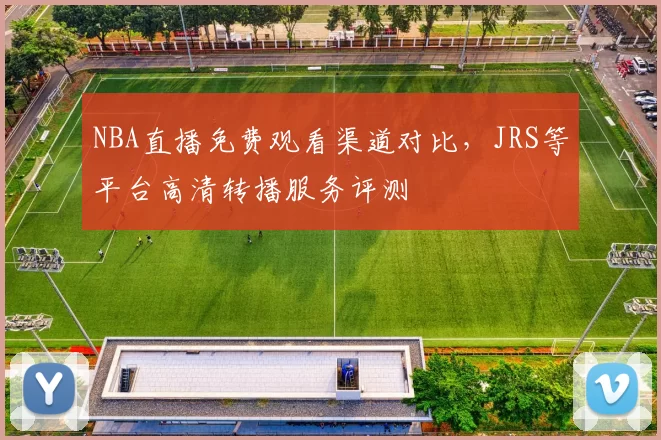 NBA直播免费观看渠道对比，JRS等平台高清转播服务评测