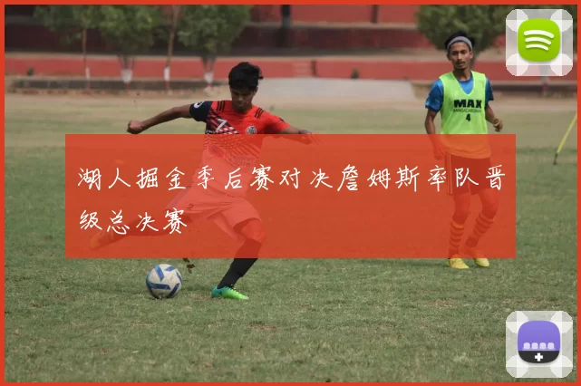 湖人掘金季后赛对决詹姆斯率队晋级总决赛