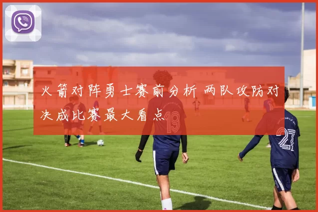 火箭对阵勇士赛前分析 两队攻防对决成比赛最大看点