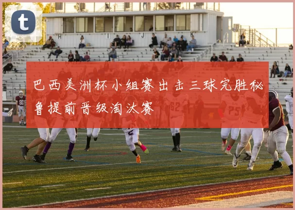 巴西美洲杯小组赛出击三球完胜秘鲁提前晋级淘汰赛