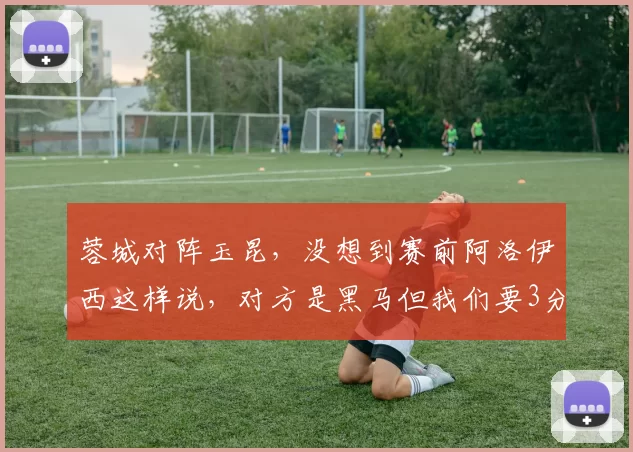 蓉城对阵玉昆，没想到赛前阿洛伊西这样说，对方是黑马但我们要3分_云南_主场_凤凰山