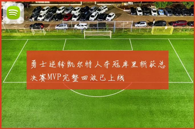 勇士逆转凯尔特人夺冠库里斩获总决赛MVP完整回放已上线