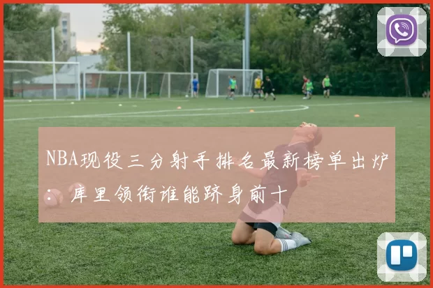 NBA现役三分射手排名最新榜单出炉：库里领衔谁能跻身前十