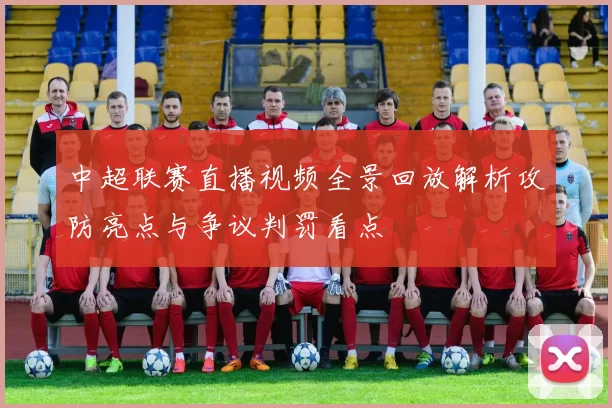 中超联赛直播视频全景回放解析攻防亮点与争议判罚看点