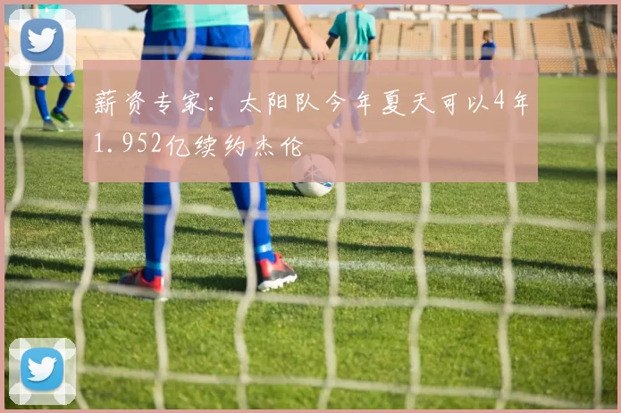 薪资专家：太阳队今年夏天可以4年1.952亿续约杰伦