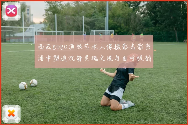 西西gogo顶级艺术人像摄影光影密语中塑造沉静灵魂之境与自呼吸韵