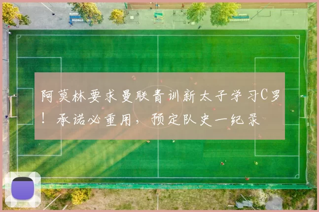 阿莫林要求曼联青训新太子学习C罗！承诺必重用，预定队史一纪录