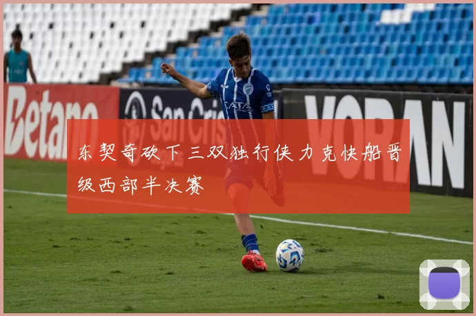 东契奇砍下三双独行侠力克快船晋级西部半决赛