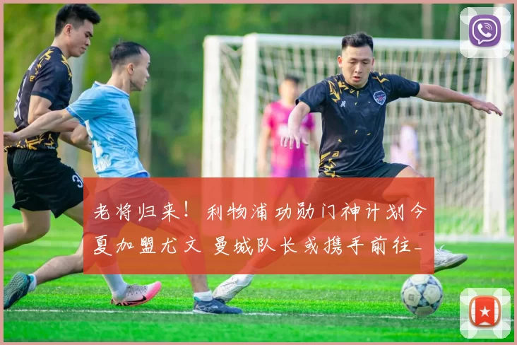 老将归来！利物浦功勋门神计划今夏加盟尤文 曼城队长或携手前往_阿利松_欧冠_国米