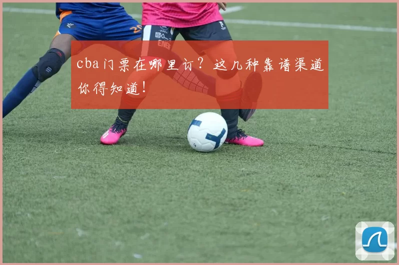 cba门票在哪里订?这几种靠谱渠道你得知道!